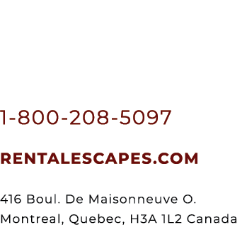 1 800 208 5097 RENTALESCAPES.COM 416 Boul. De Maisonneuve O. Montreal, Quebec, H3A 1L2 Canada